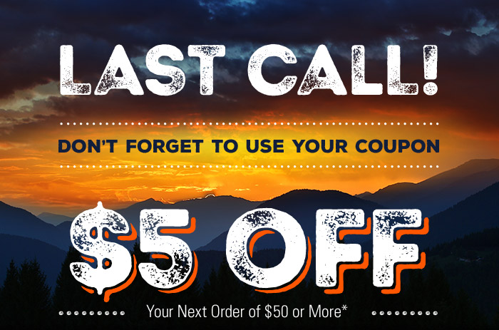 Last Call! Don't Forget to Use Your Coupon $5 Off Your Next Order of $50 or More*